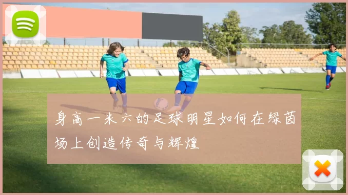 身高一米六的足球明星如何在绿茵场上创造传奇与辉煌