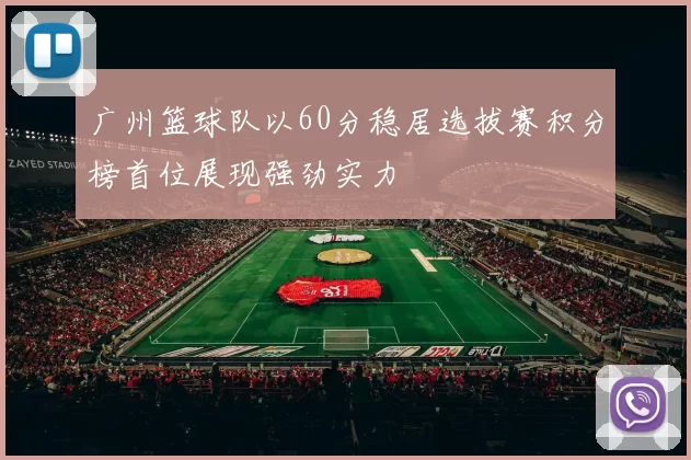 广州篮球队以60分稳居选拔赛积分榜首位展现强劲实力