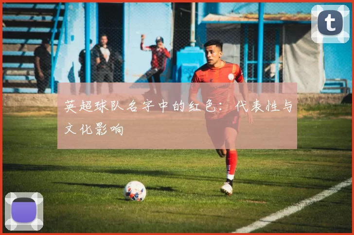 英超球队名字中的红色：代表性与文化影响