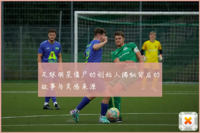 足球明星僵尸的创始人揭秘背后的故事与灵感来源