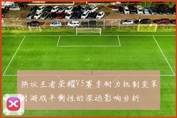 热议王者荣耀V5赛季耐力机制变革对游戏平衡性的深远影响分析