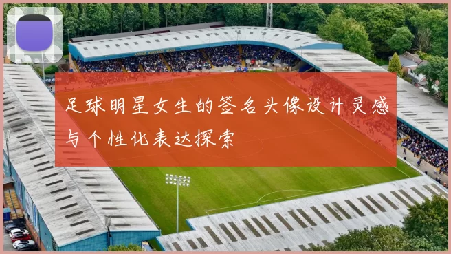 足球明星女生的签名头像设计灵感与个性化表达探索