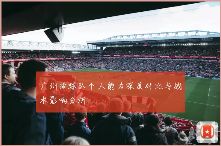 广州排球队个人能力深度对比与战术影响分析