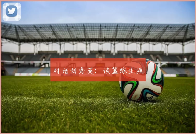 对话刘秀英：谈篮球生涯