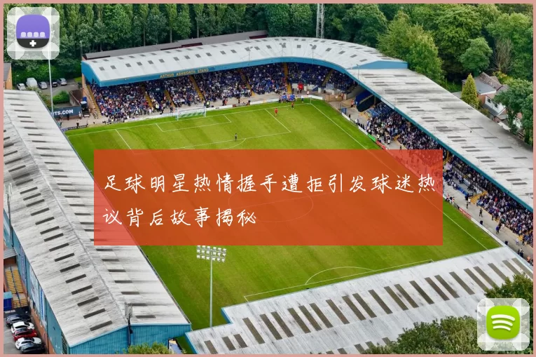足球明星热情握手遭拒引发球迷热议背后故事揭秘