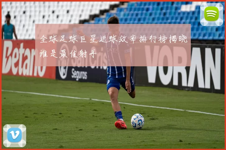 全球足球巨星进球效率排行榜揭晓谁是最佳射手