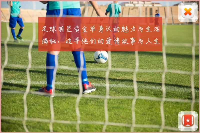 足球明星黄金单身汉的魅力与生活揭秘，追寻他们的爱情故事与人生选择