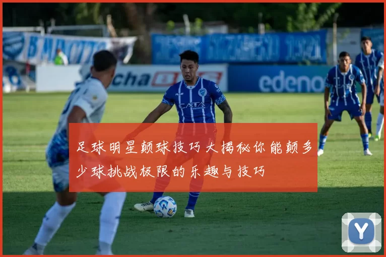 足球明星颠球技巧大揭秘你能颠多少球挑战极限的乐趣与技巧
