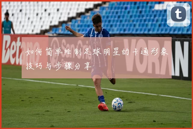 如何简单绘制足球明星的卡通形象技巧与步骤分享