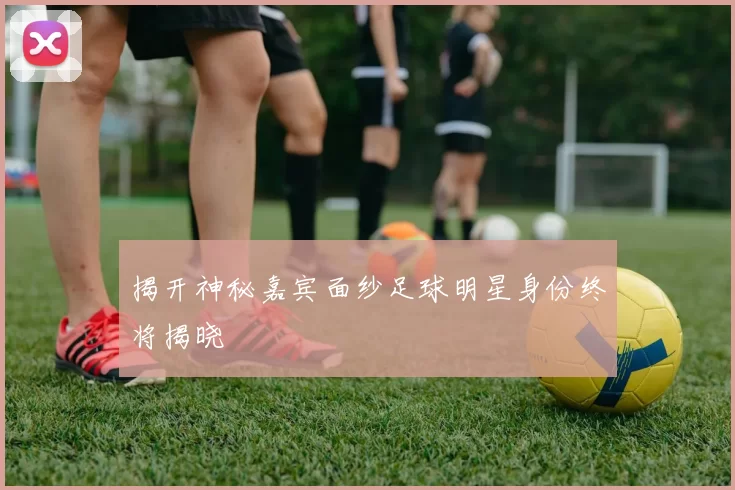 揭开神秘嘉宾面纱足球明星身份终将揭晓