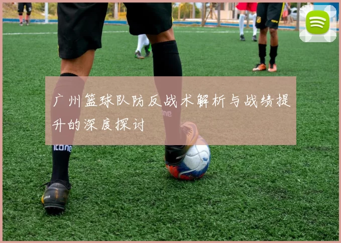 广州篮球队防反战术解析与战绩提升的深度探讨