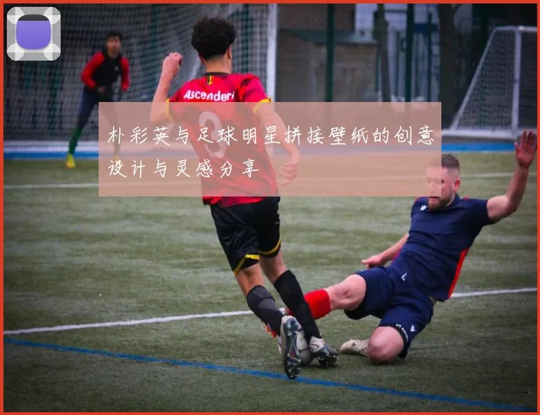 朴彩英与足球明星拼接壁纸的创意设计与灵感分享