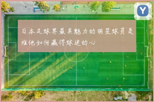 日本足球界最具魅力的明星球员是谁他如何赢得球迷的心