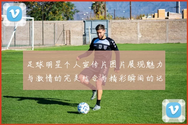 足球明星个人宣传片图片展现魅力与激情的完美结合与精彩瞬间的记录
