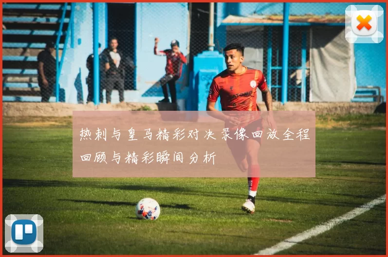 热刺与皇马精彩对决录像回放全程回顾与精彩瞬间分析