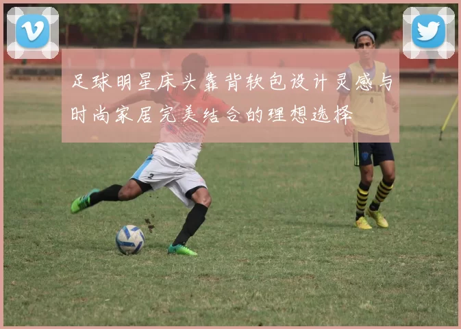 足球明星床头靠背软包设计灵感与时尚家居完美结合的理想选择