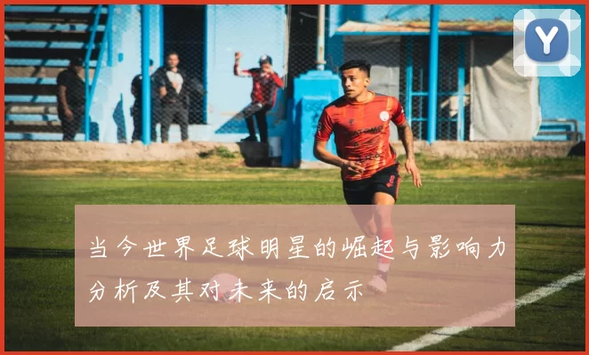 当今世界足球明星的崛起与影响力分析及其对未来的启示