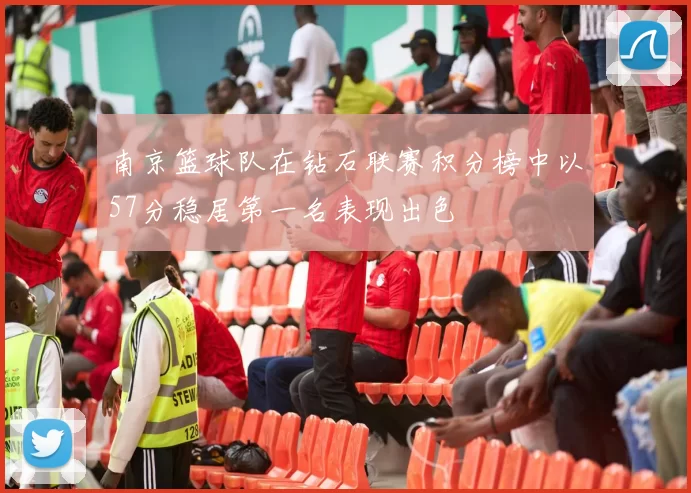 南京篮球队在钻石联赛积分榜中以57分稳居第一名表现出色