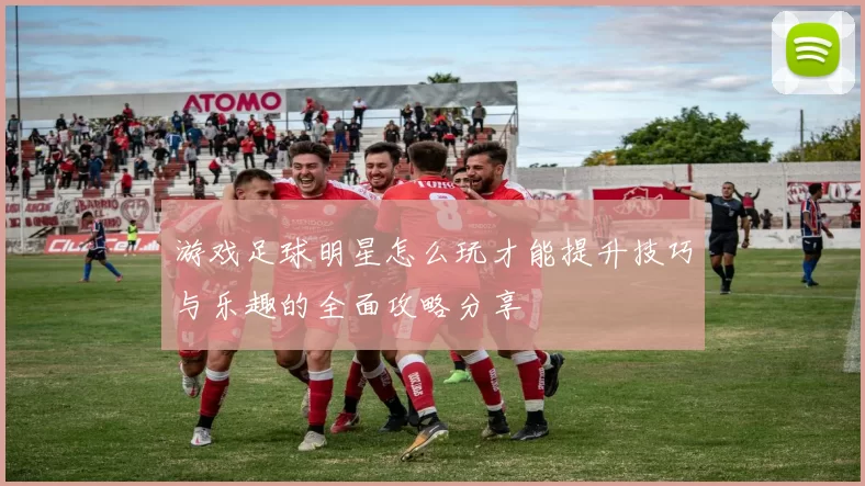 游戏足球明星怎么玩才能提升技巧与乐趣的全面攻略分享