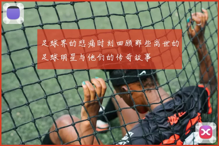 足球界的悲痛时刻回顾那些离世的足球明星与他们的传奇故事