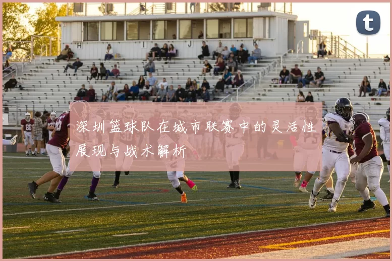深圳篮球队在城市联赛中的灵活性展现与战术解析