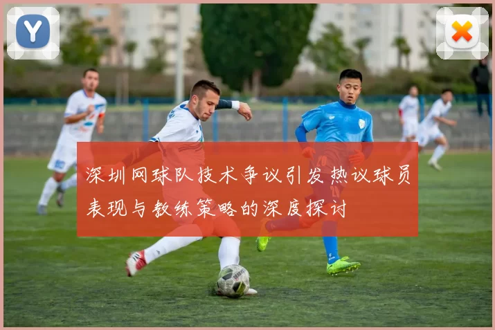 深圳网球队技术争议引发热议球员表现与教练策略的深度探讨