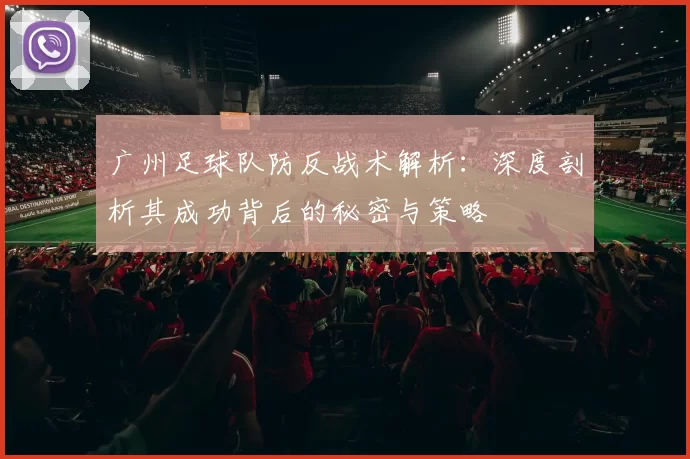 广州足球队防反战术解析：深度剖析其成功背后的秘密与策略