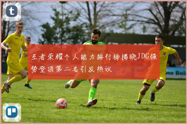 王者荣耀个人能力排行榜揭晓JDG强势登顶第二名引发热议