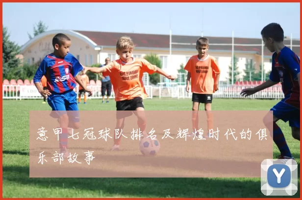 意甲七冠球队排名及辉煌时代的俱乐部故事