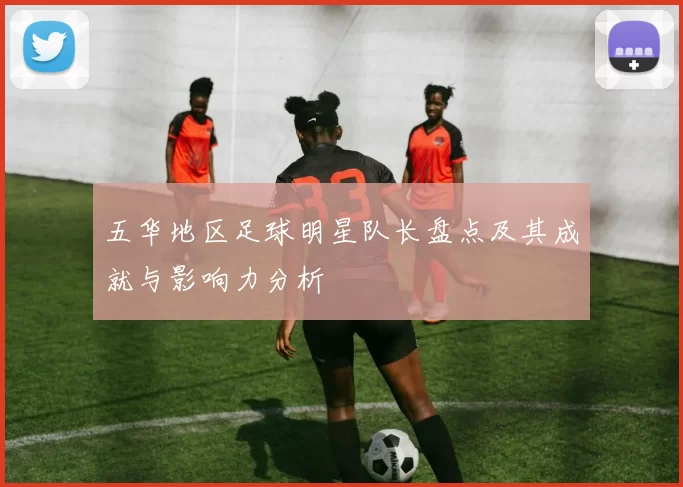 五华地区足球明星队长盘点及其成就与影响力分析