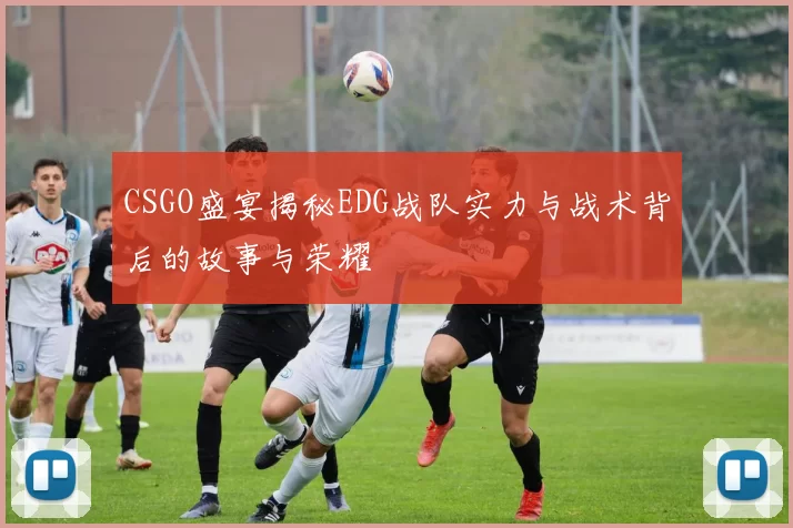 CSGO盛宴揭秘EDG战队实力与战术背后的故事与荣耀
