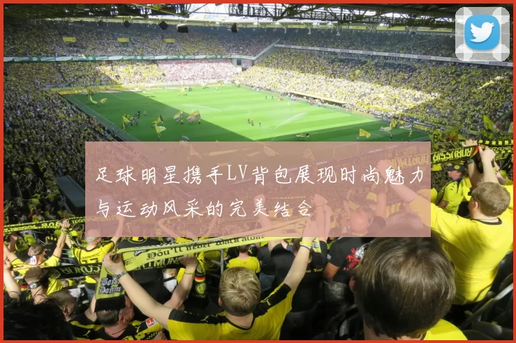 足球明星携手LV背包展现时尚魅力与运动风采的完美结合