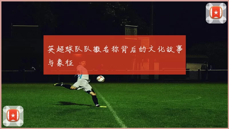 英超球队队徽名称背后的文化故事与象征