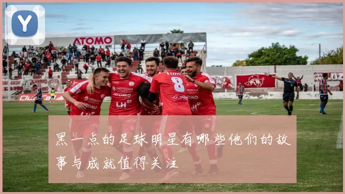 黑一点的足球明星有哪些他们的故事与成就值得关注