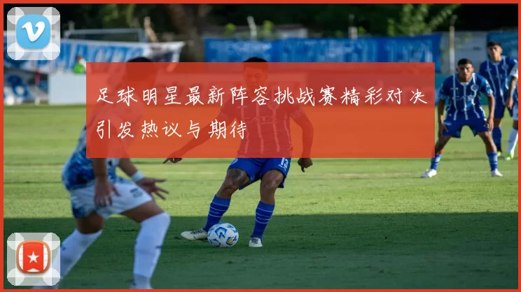 足球明星最新阵容挑战赛精彩对决引发热议与期待