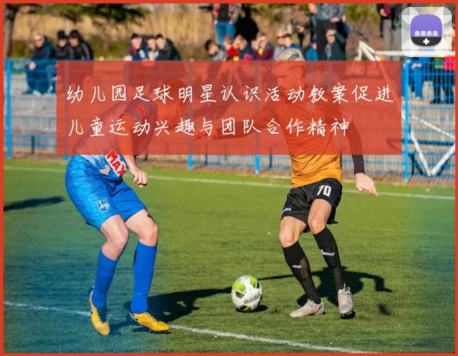 幼儿园足球明星认识活动教案促进儿童运动兴趣与团队合作精神