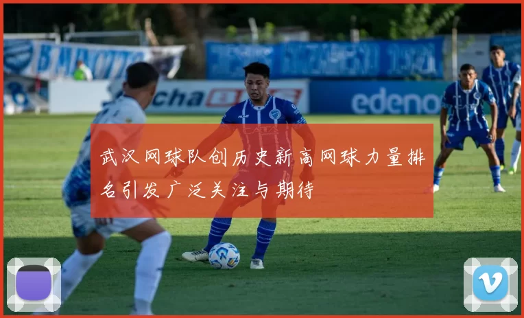 武汉网球队创历史新高网球力量排名引发广泛关注与期待