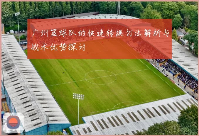 广州篮球队的快速转换打法解析与战术优势探讨
