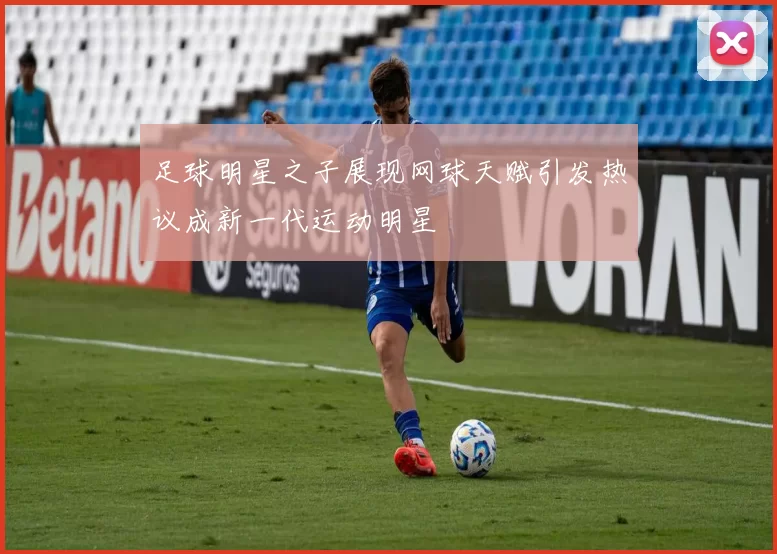 足球明星之子展现网球天赋引发热议成新一代运动明星