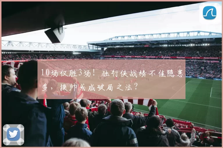 10场仅胜3场！独行侠战绩不佳隐患多，换帅或成破局之法？