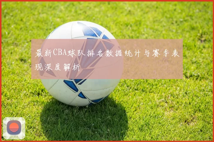最新CBA球队排名数据统计与赛季表现深度解析