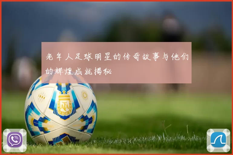 老年人足球明星的传奇故事与他们的辉煌成就揭秘