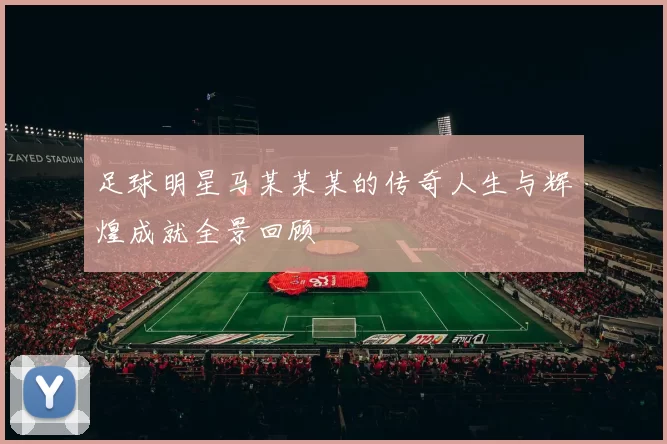 足球明星马某某某的传奇人生与辉煌成就全景回顾