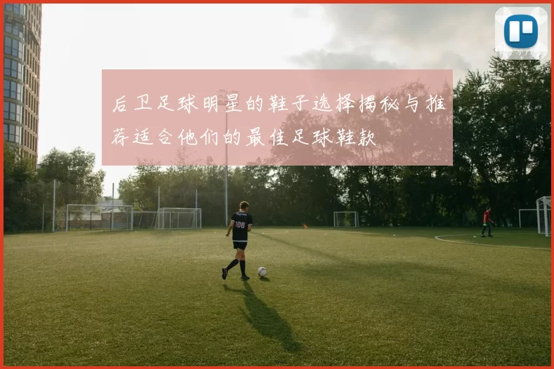 后卫足球明星的鞋子选择揭秘与推荐适合他们的最佳足球鞋款