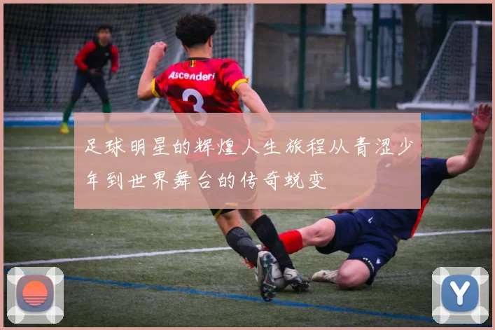 足球明星的辉煌人生旅程从青涩少年到世界舞台的传奇蜕变