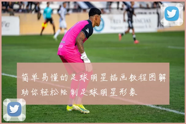 简单易懂的足球明星插画教程图解助你轻松绘制足球明星形象