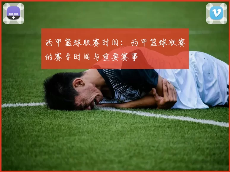 西甲篮球联赛时间：西甲篮球联赛的赛季时间与重要赛事