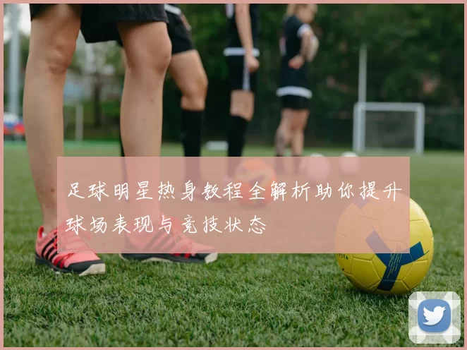 足球明星热身教程全解析助你提升球场表现与竞技状态