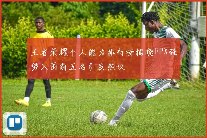 王者荣耀个人能力排行榜揭晓FPX强势入围前五名引发热议