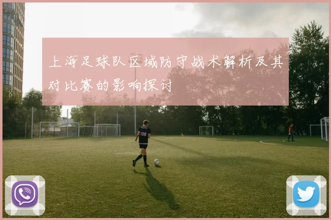 上海足球队区域防守战术解析及其对比赛的影响探讨
